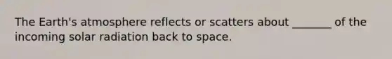 The Earth's atmosphere reflects or scatters about _______ of the incoming solar radiation back to space.