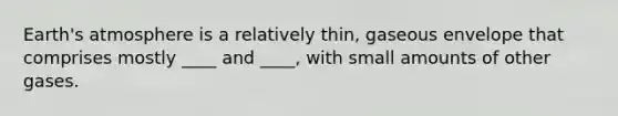 Earth's atmosphere is a relatively thin, gaseous envelope that comprises mostly ____ and ____, with small amounts of other gases.