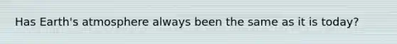 Has Earth's atmosphere always been the same as it is today?