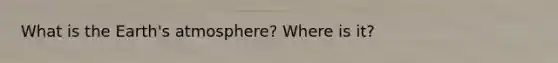 What is the Earth's atmosphere? Where is it?