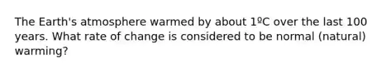 The Earth's atmosphere warmed by about 1ºC over the last 100 years. What rate of change is considered to be normal (natural) warming?