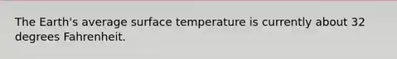 The Earth's average surface temperature is currently about 32 degrees Fahrenheit.