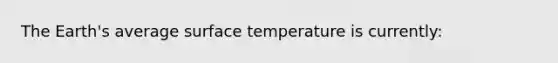 The Earth's average surface temperature is currently: