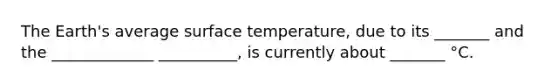 The Earth's average surface temperature, due to its _______ and the _____________ __________, is currently about _______ °C.