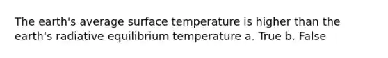 The earth's average surface temperature is higher than the earth's radiative equilibrium temperature a. True b. False