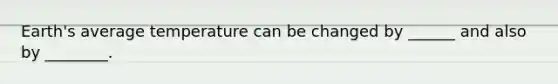 Earth's average temperature can be changed by ______ and also by ________.