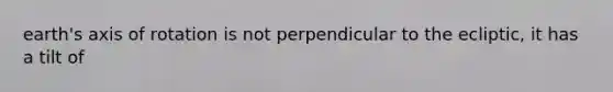 earth's axis of rotation is not perpendicular to the ecliptic, it has a tilt of