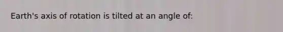 Earth's axis of rotation is tilted at an angle of: