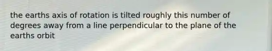 the earths axis of rotation is tilted roughly this number of degrees away from a line perpendicular to the plane of the earths orbit