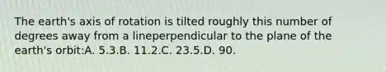 The earth's axis of rotation is tilted roughly this number of degrees away from a lineperpendicular to the plane of the earth's orbit:A. 5.3.B. 11.2.C. 23.5.D. 90.