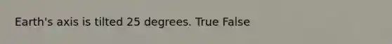 Earth's axis is tilted 25 degrees. True False