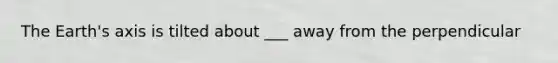 The Earth's axis is tilted about ___ away from the perpendicular