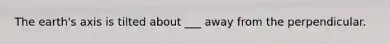 The earth's axis is tilted about ___ away from the perpendicular.