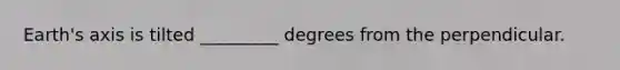 Earth's axis is tilted _________ degrees from the perpendicular.