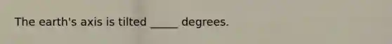 The earth's axis is tilted _____ degrees.