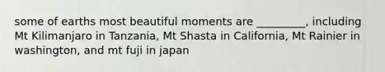 some of earths most beautiful moments are _________, including Mt Kilimanjaro in Tanzania, Mt Shasta in California, Mt Rainier in washington, and mt fuji in japan