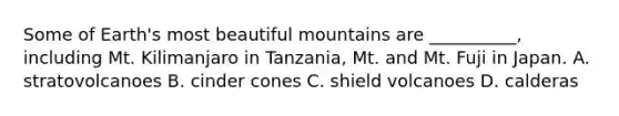 Some of Earth's most beautiful mountains are __________, including Mt. Kilimanjaro in Tanzania, Mt. and Mt. Fuji in Japan. A. stratovolcanoes B. cinder cones C. shield volcanoes D. calderas