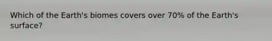 Which of the Earth's biomes covers over 70% of the Earth's surface?