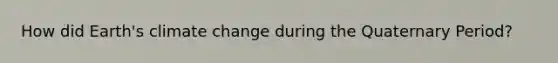 How did Earth's climate change during the Quaternary Period?