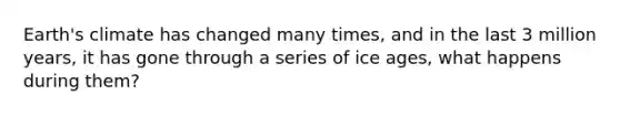 Earth's climate has changed many times, and in the last 3 million years, it has gone through a series of ice ages, what happens during them?