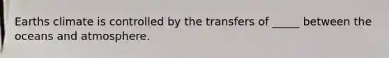 Earths climate is controlled by the transfers of _____ between the oceans and atmosphere.
