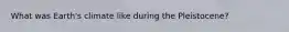 What was Earth's climate like during the Pleistocene?