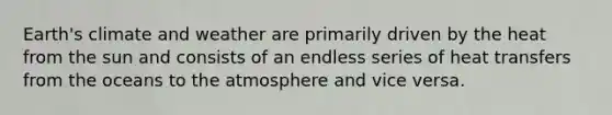 Earth's climate and weather are primarily driven by the heat from the sun and consists of an endless series of heat transfers from the oceans to the atmosphere and vice versa.