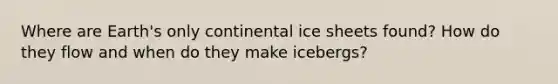 Where are Earth's only continental ice sheets found? How do they flow and when do they make icebergs?