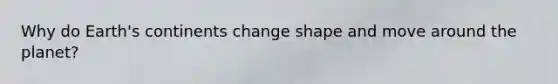 Why do Earth's continents change shape and move around the planet?