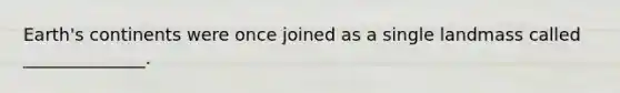 Earth's continents were once joined as a single landmass called ______________.