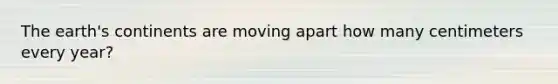 The earth's continents are moving apart how many centimeters every year?