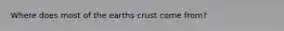 Where does most of the earths crust come from?