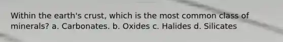 Within the earth's crust, which is the most common class of minerals? a. Carbonates. b. Oxides c. Halides d. Silicates