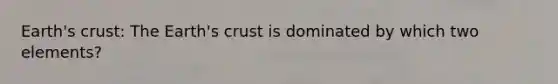 Earth's crust: The Earth's crust is dominated by which two elements?