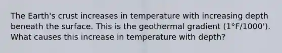 The Earth's crust increases in temperature with increasing depth beneath the surface. This is the geothermal gradient (1°F/1000'). What causes this increase in temperature with depth?