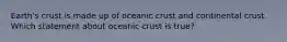 Earth's crust is made up of oceanic crust and continental crust. Which statement about oceanic crust is true?