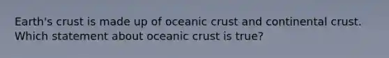 Earth's crust is made up of oceanic crust and continental crust. Which statement about oceanic crust is true?