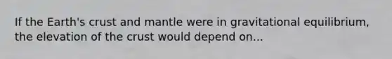 If the Earth's crust and mantle were in gravitational equilibrium, the elevation of <a href='https://www.questionai.com/knowledge/karSwUsNbl-the-crust' class='anchor-knowledge'>the crust</a> would depend on...