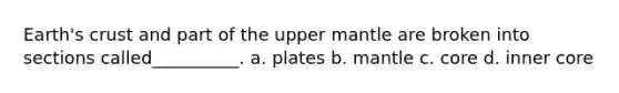 Earth's crust and part of the upper mantle are broken into sections called__________. a. plates b. mantle c. core d. inner core