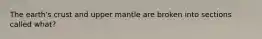 The earth's crust and upper mantle are broken into sections called what?