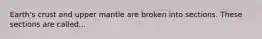 Earth's crust and upper mantle are broken into sections. These sections are called...