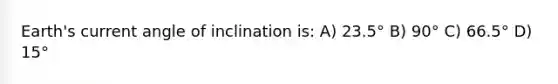 Earth's current angle of inclination is: A) 23.5° B) 90° C) 66.5° D) 15°