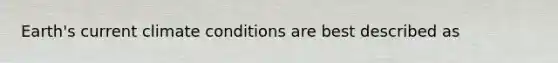 Earth's current climate conditions are best described as