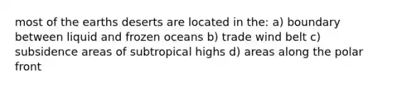 most of the earths deserts are located in the: a) boundary between liquid and frozen oceans b) trade wind belt c) subsidence areas of subtropical highs d) areas along the polar front