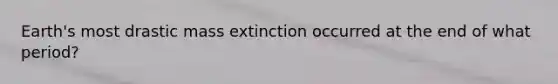 Earth's most drastic mass extinction occurred at the end of what period?