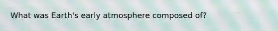 What was Earth's early atmosphere composed of?