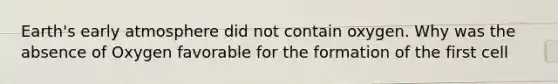 Earth's early atmosphere did not contain oxygen. Why was the absence of Oxygen favorable for the formation of the first cell