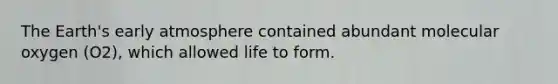The Earth's early atmosphere contained abundant molecular oxygen (O2), which allowed life to form.