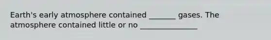 Earth's early atmosphere contained _______ gases. The atmosphere contained little or no _______________