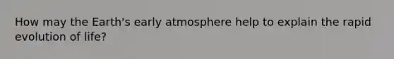 How may the Earth's early atmosphere help to explain the rapid evolution of life?